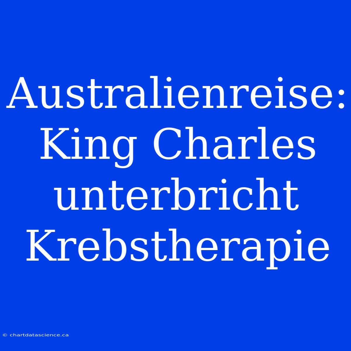 Australienreise: King Charles Unterbricht Krebstherapie