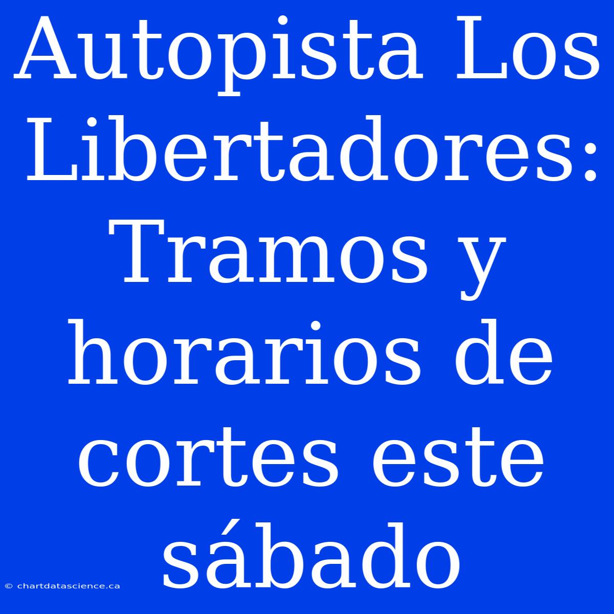 Autopista Los Libertadores: Tramos Y Horarios De Cortes Este Sábado