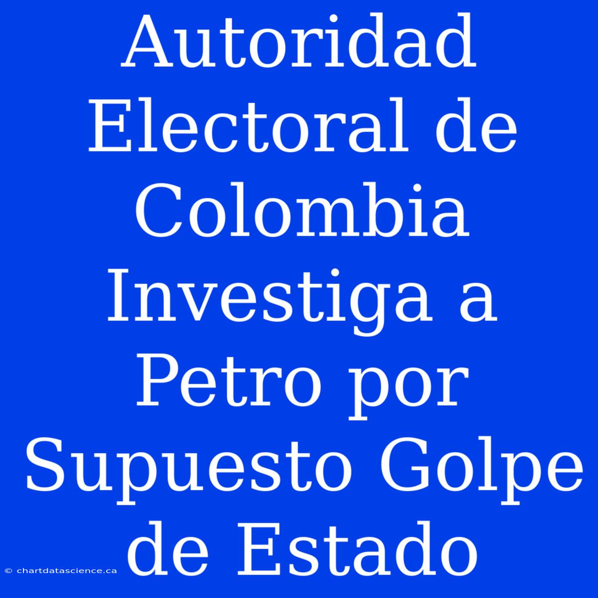 Autoridad Electoral De Colombia Investiga A Petro Por Supuesto Golpe De Estado