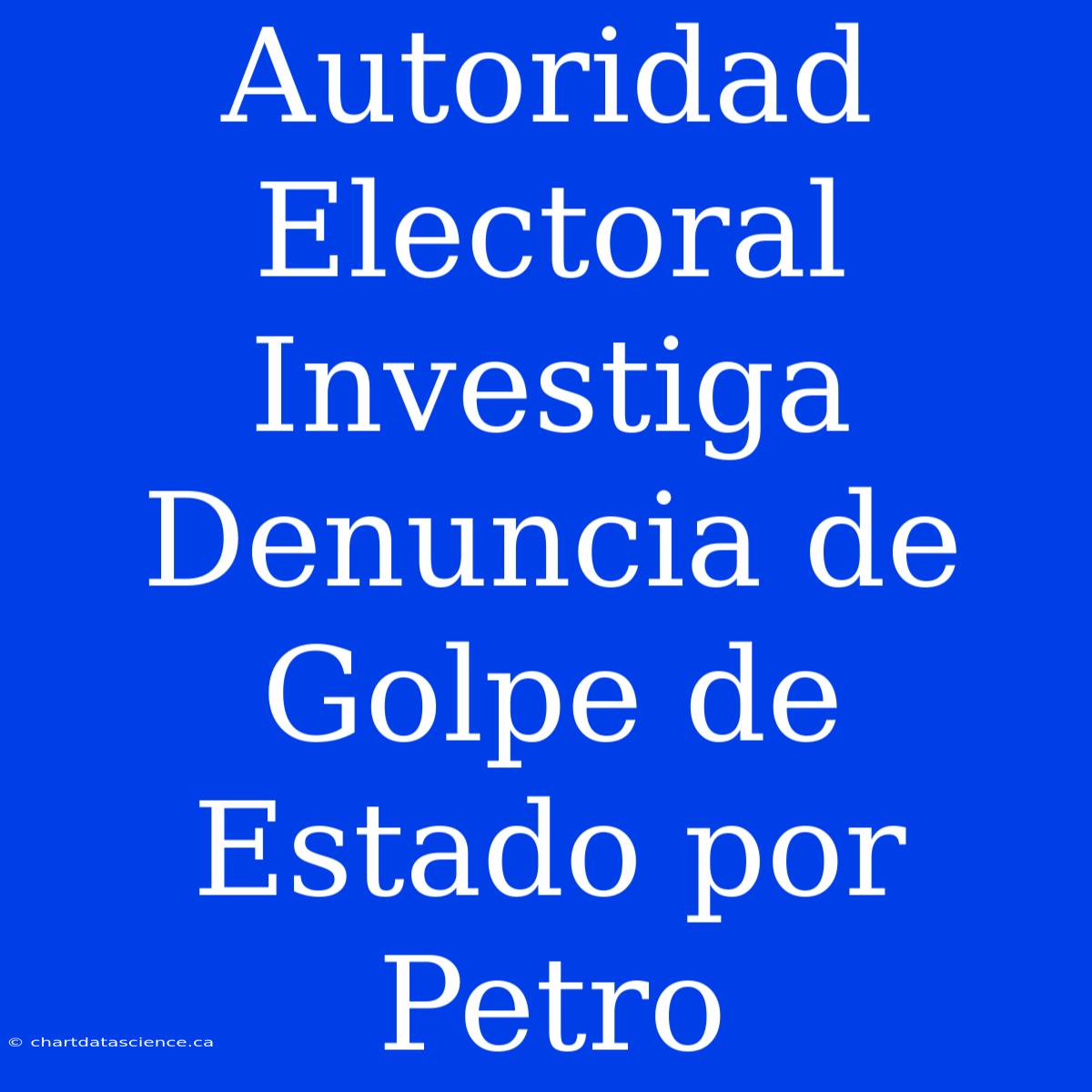 Autoridad Electoral Investiga Denuncia De Golpe De Estado Por Petro