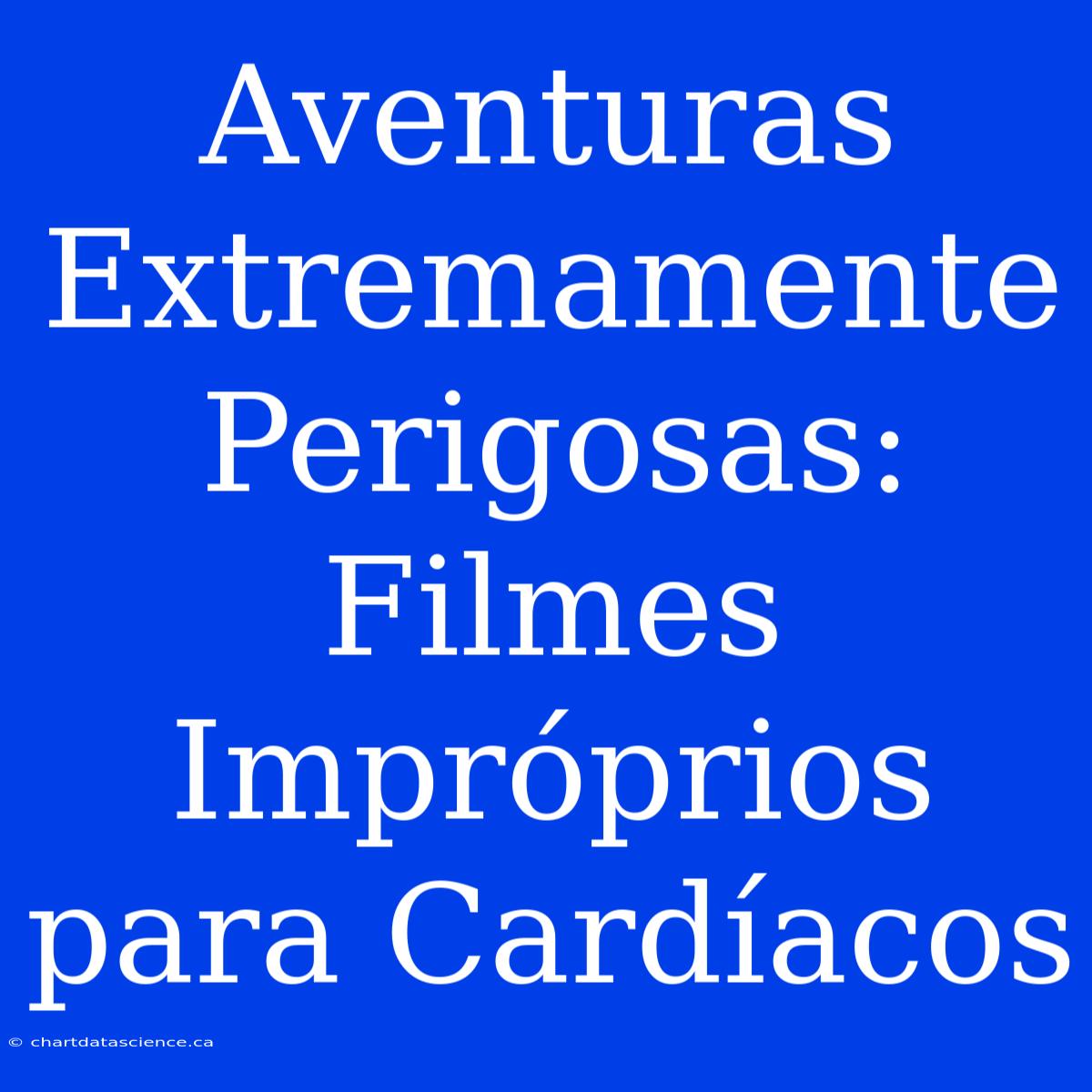 Aventuras Extremamente Perigosas: Filmes Impróprios Para Cardíacos