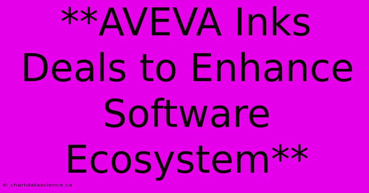 **AVEVA Inks Deals To Enhance Software Ecosystem**