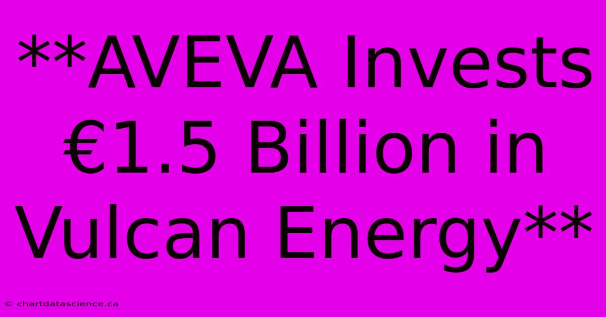 **AVEVA Invests €1.5 Billion In Vulcan Energy**