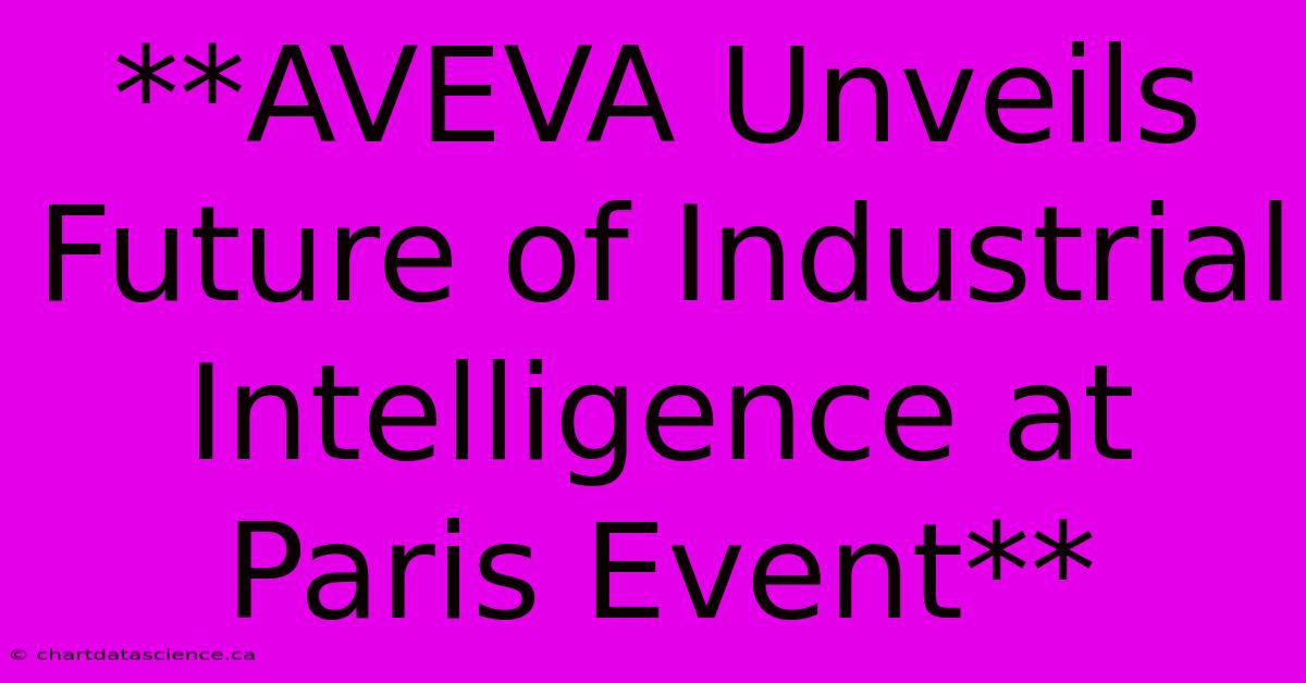 **AVEVA Unveils Future Of Industrial Intelligence At Paris Event**