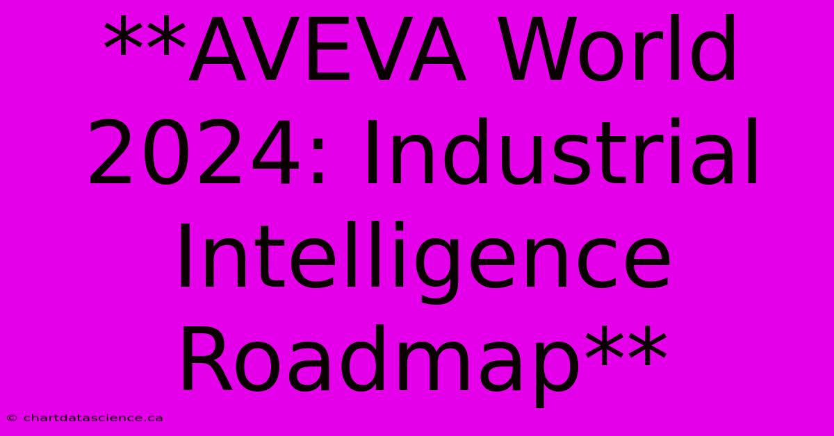 **AVEVA World 2024: Industrial Intelligence Roadmap**