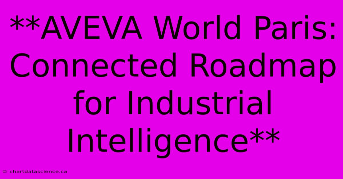 **AVEVA World Paris: Connected Roadmap For Industrial Intelligence**