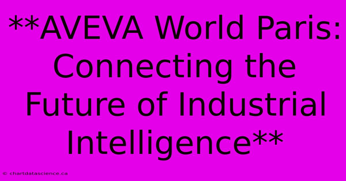 **AVEVA World Paris:  Connecting The Future Of Industrial Intelligence** 