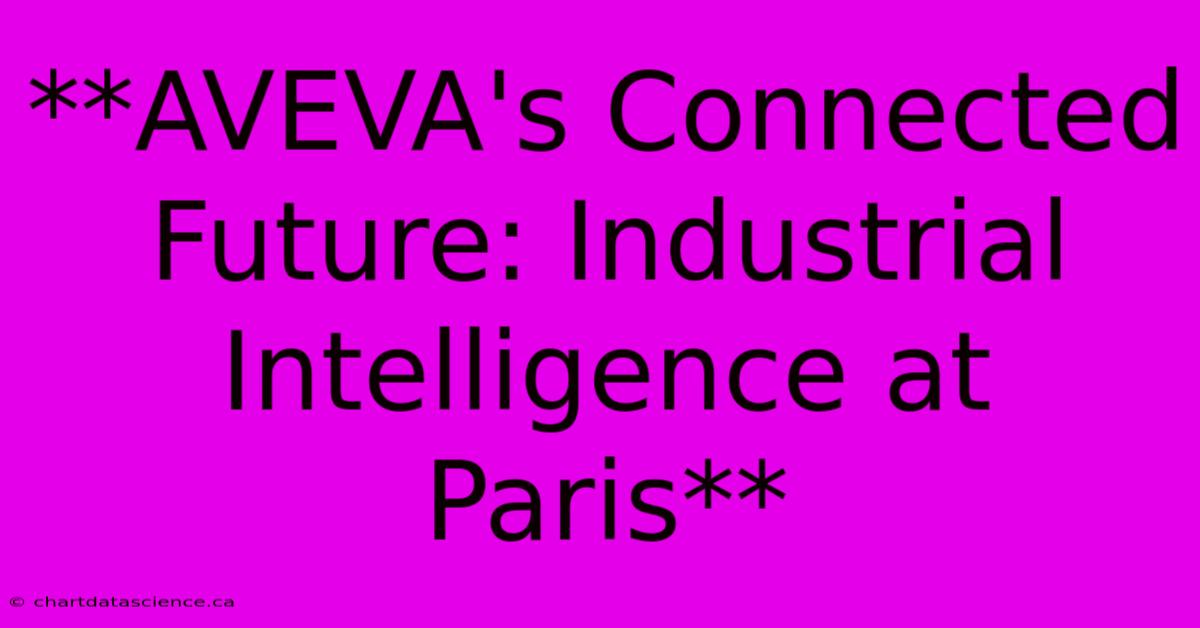 **AVEVA's Connected Future: Industrial Intelligence At Paris**