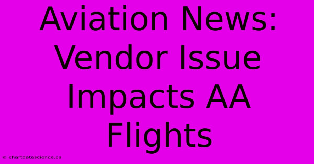 Aviation News: Vendor Issue Impacts AA Flights