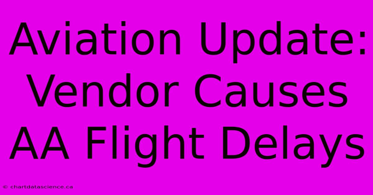 Aviation Update: Vendor Causes AA Flight Delays