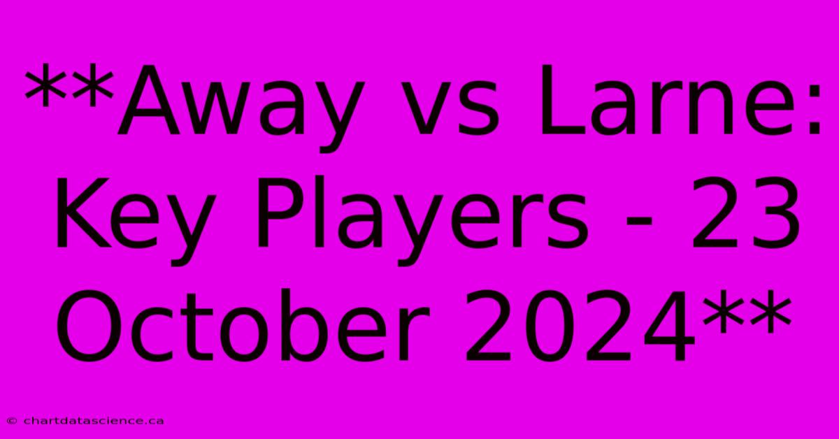 **Away Vs Larne: Key Players - 23 October 2024** 