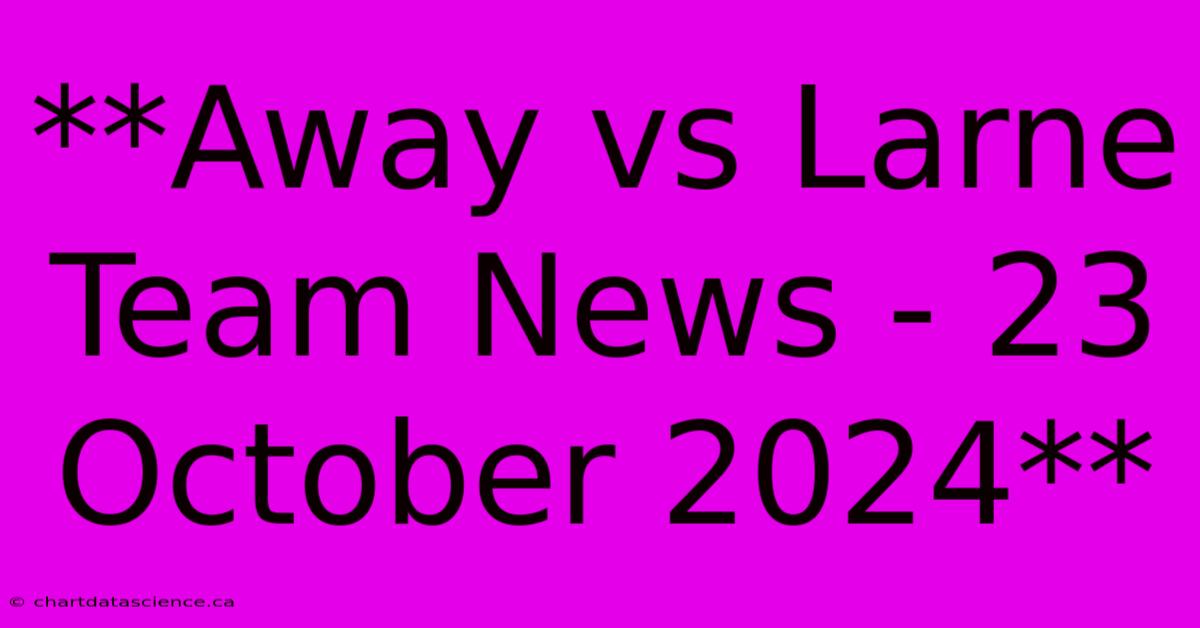 **Away Vs Larne Team News - 23 October 2024**