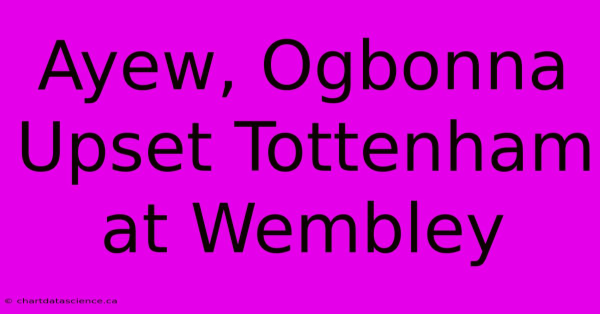 Ayew, Ogbonna Upset Tottenham At Wembley