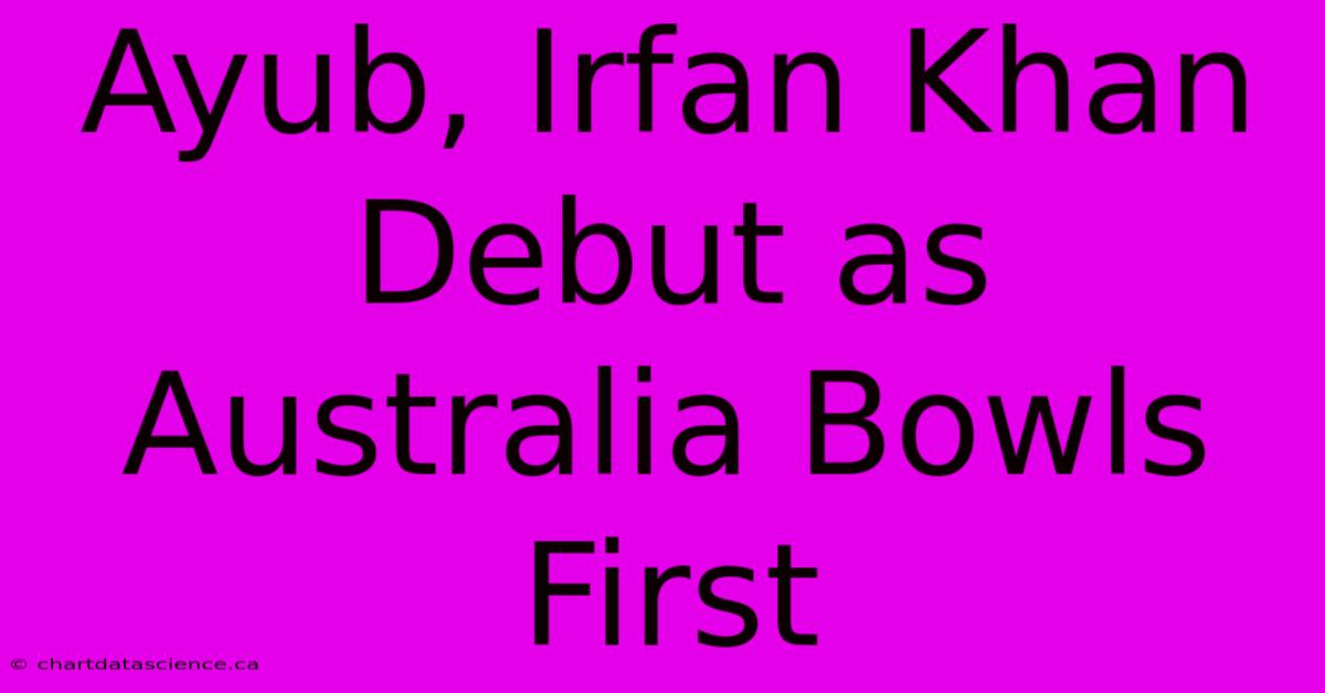 Ayub, Irfan Khan Debut As Australia Bowls First