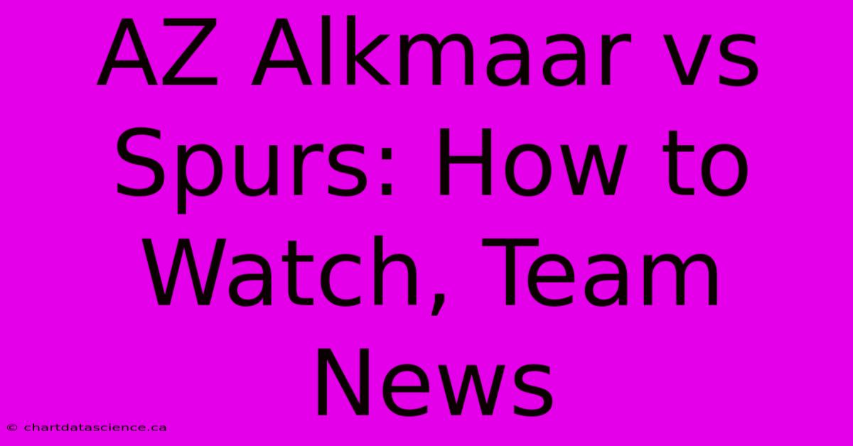 AZ Alkmaar Vs Spurs: How To Watch, Team News