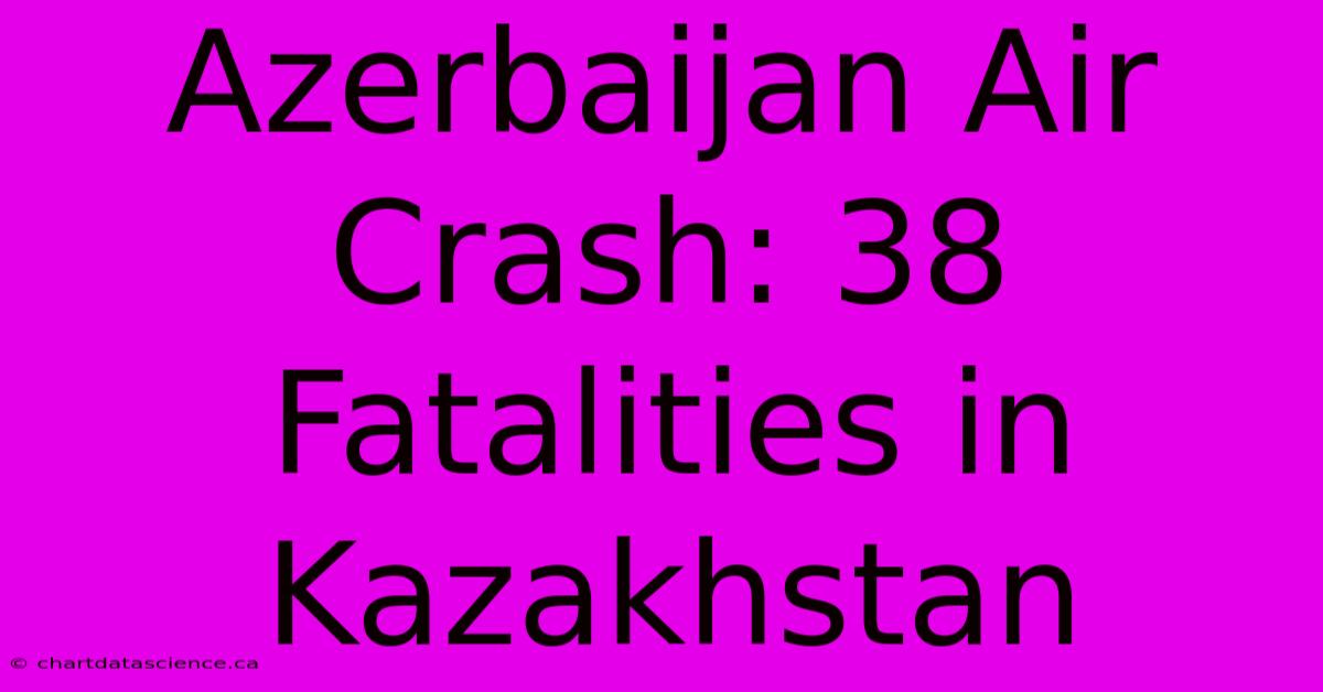 Azerbaijan Air Crash: 38 Fatalities In Kazakhstan