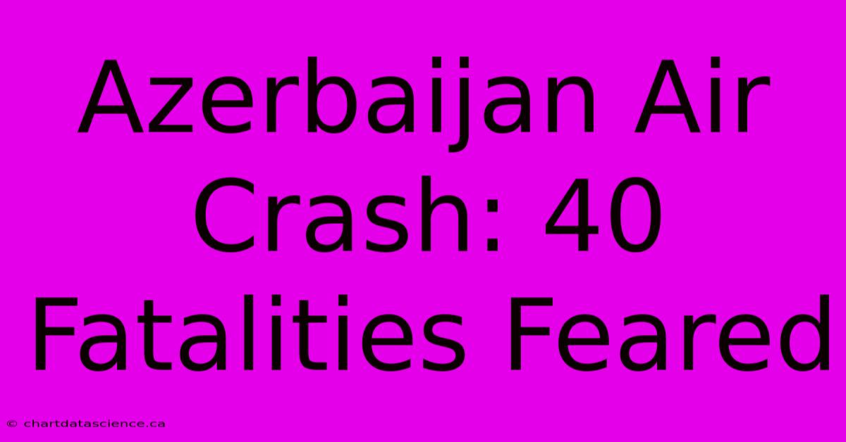 Azerbaijan Air Crash: 40 Fatalities Feared