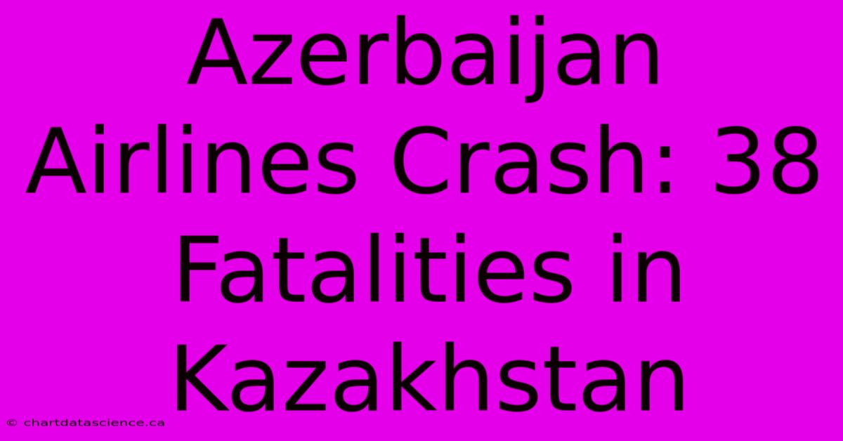 Azerbaijan Airlines Crash: 38 Fatalities In Kazakhstan