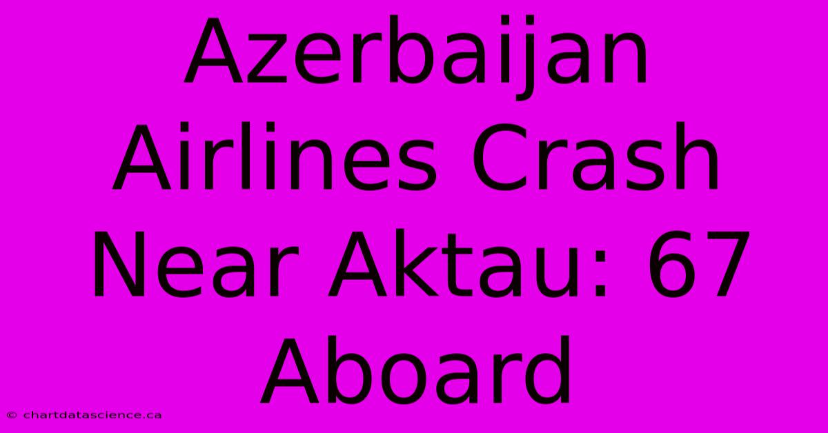 Azerbaijan Airlines Crash Near Aktau: 67 Aboard