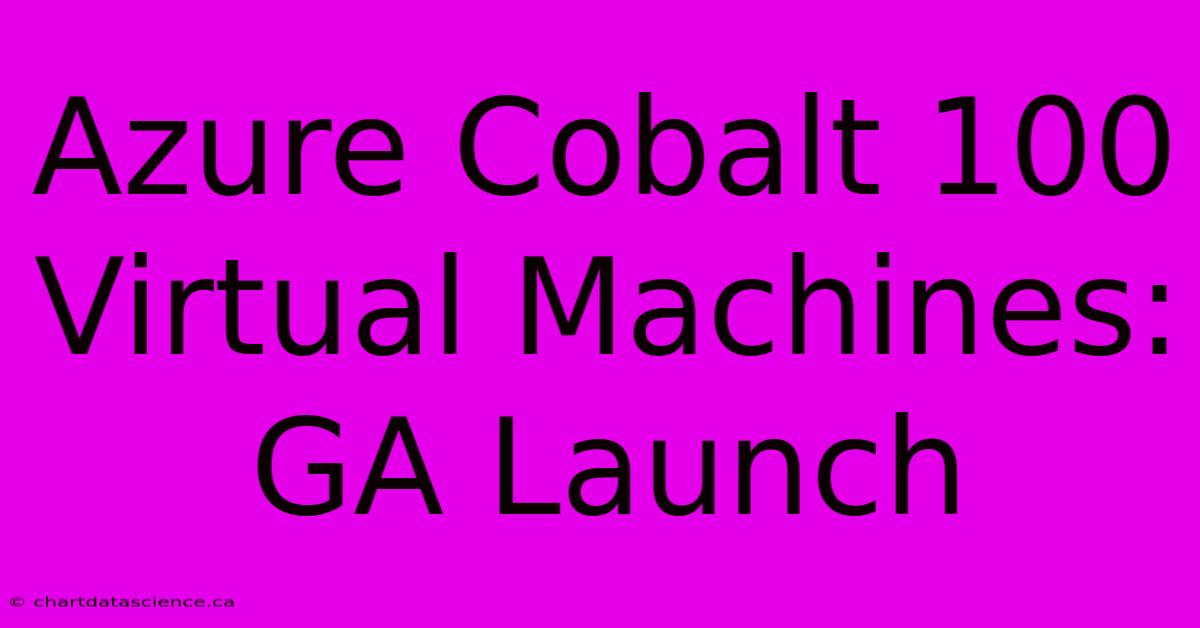 Azure Cobalt 100 Virtual Machines: GA Launch