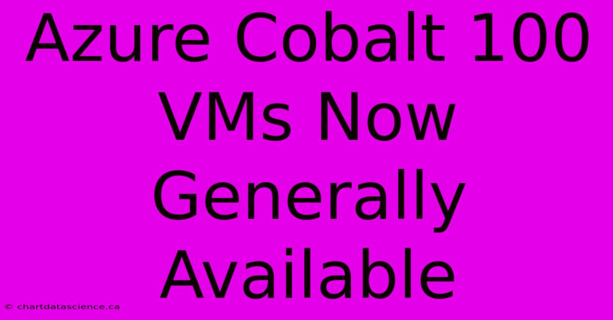 Azure Cobalt 100 VMs Now Generally Available