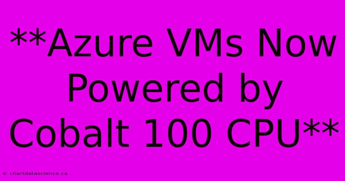 **Azure VMs Now Powered By Cobalt 100 CPU**