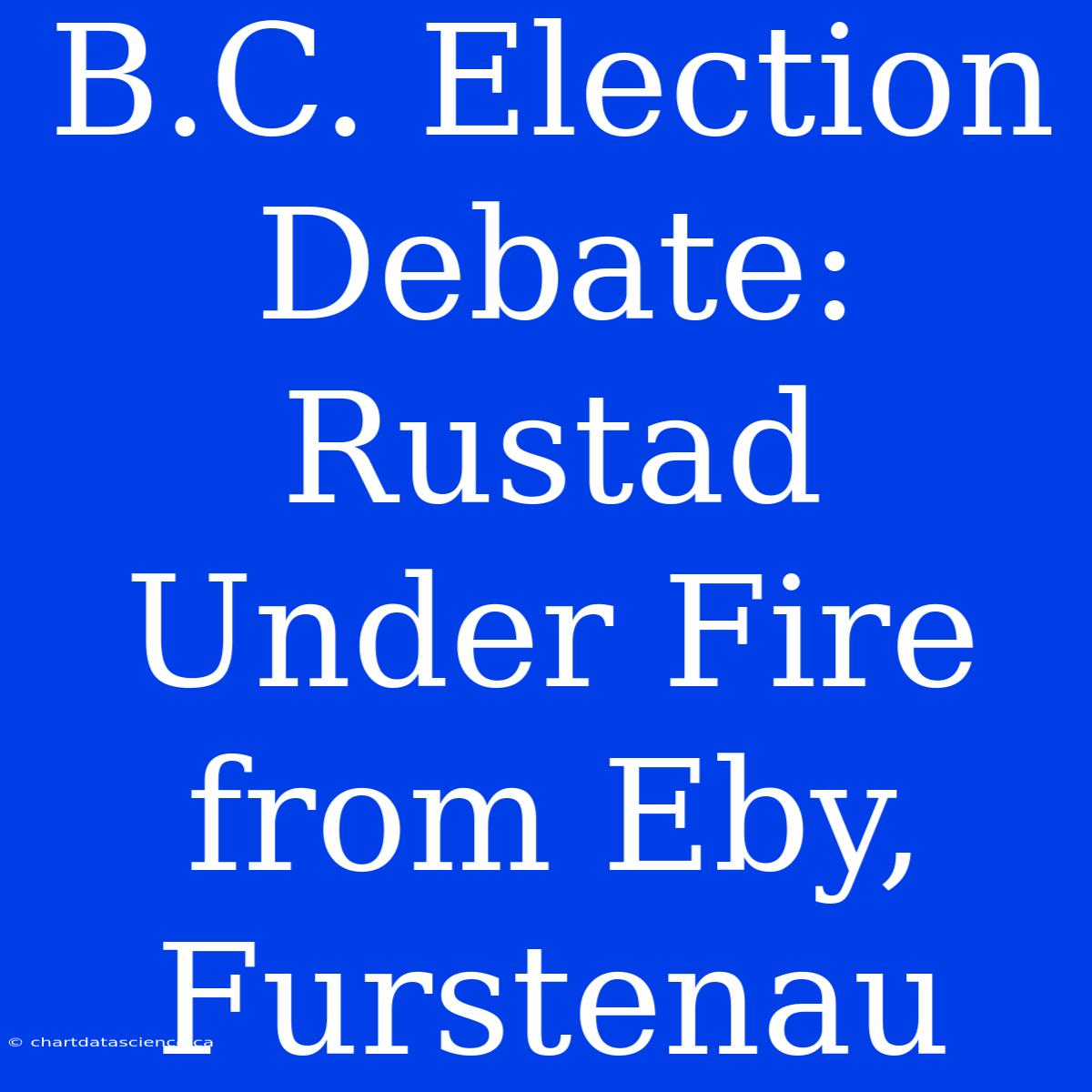 B.C. Election Debate: Rustad Under Fire From Eby, Furstenau