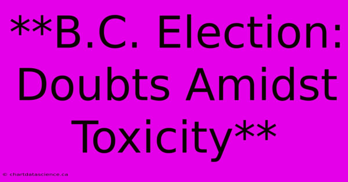 **B.C. Election: Doubts Amidst Toxicity**