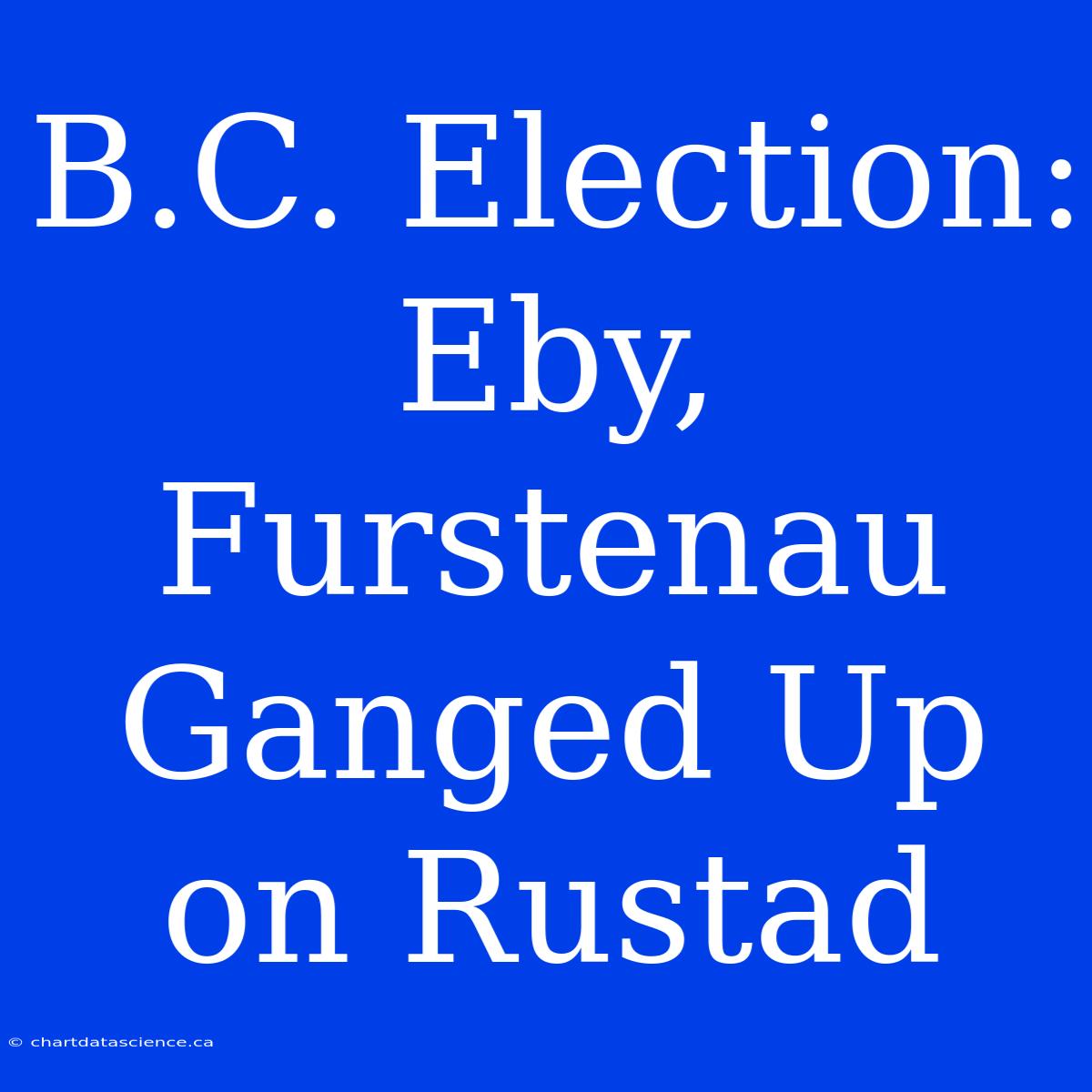 B.C. Election: Eby, Furstenau Ganged Up On Rustad