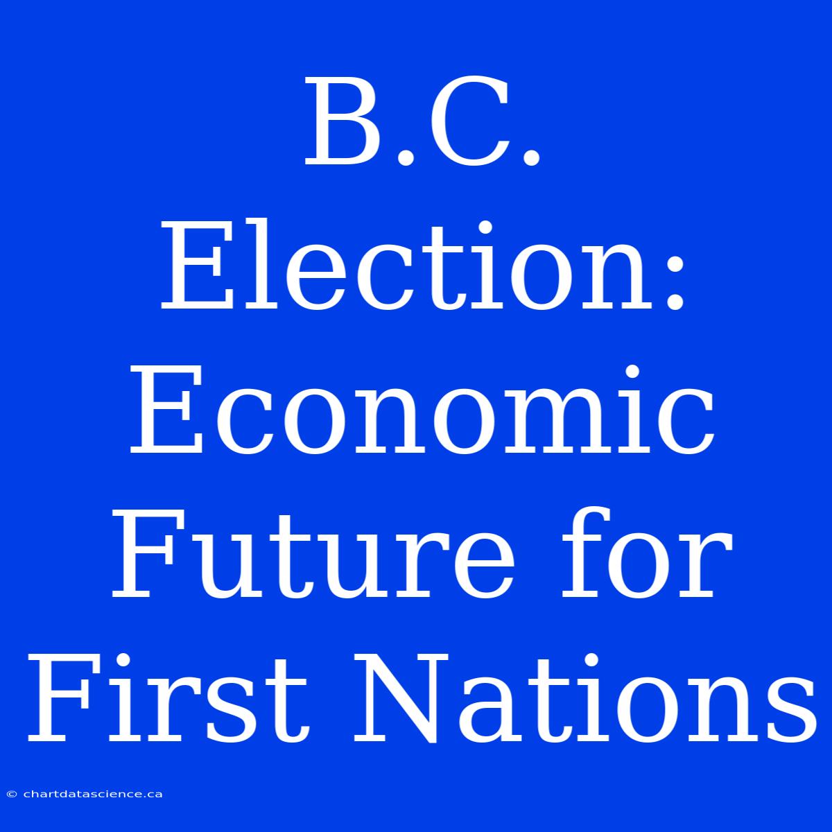 B.C. Election: Economic Future For First Nations