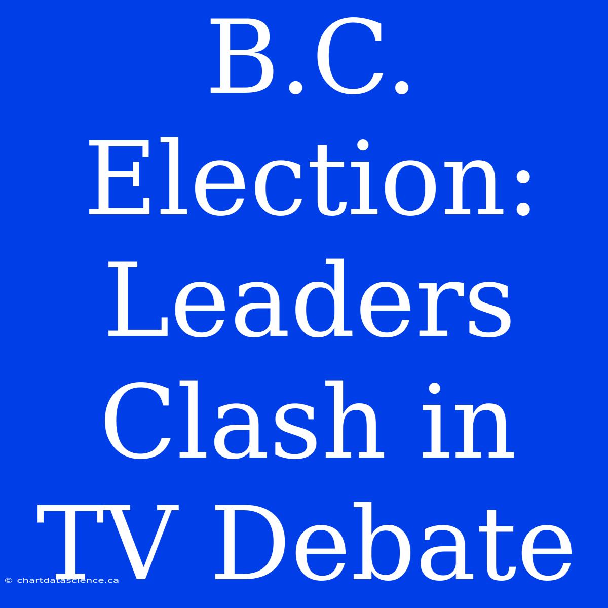 B.C. Election: Leaders Clash In TV Debate