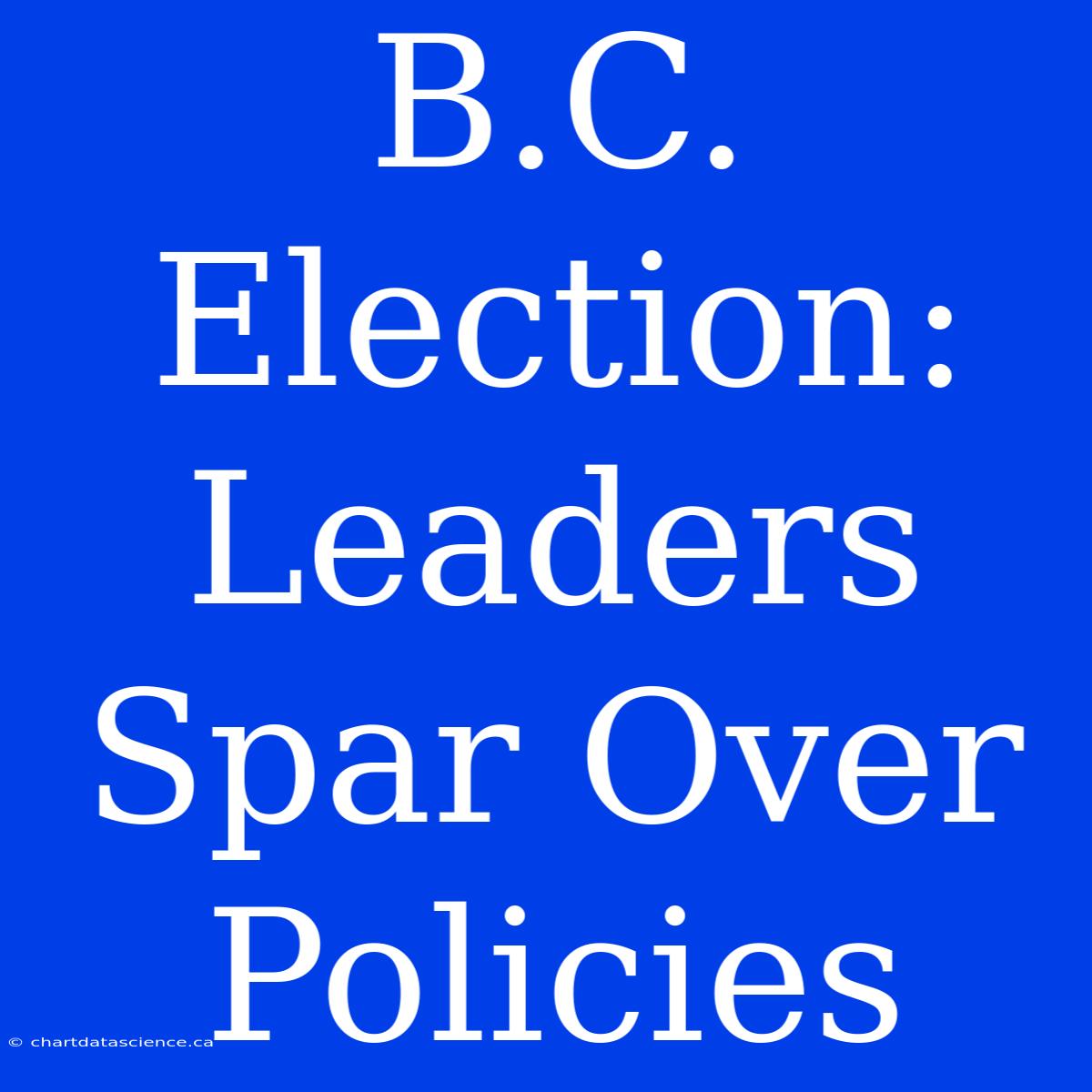 B.C. Election: Leaders Spar Over Policies