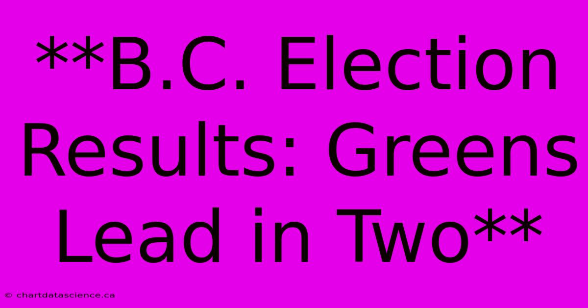 **B.C. Election Results: Greens Lead In Two**