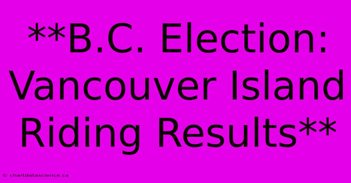 **B.C. Election: Vancouver Island Riding Results**