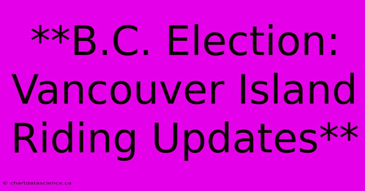 **B.C. Election: Vancouver Island Riding Updates**