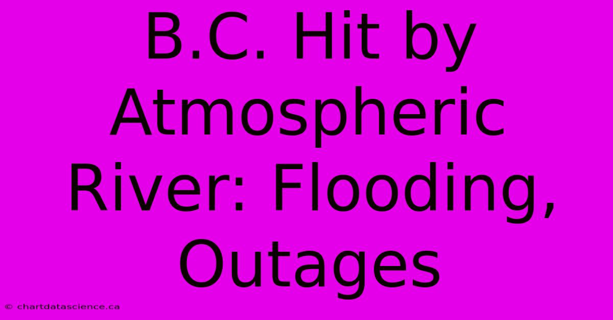 B.C. Hit By Atmospheric River: Flooding, Outages