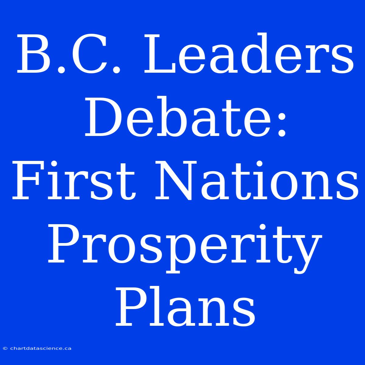 B.C. Leaders Debate: First Nations Prosperity Plans