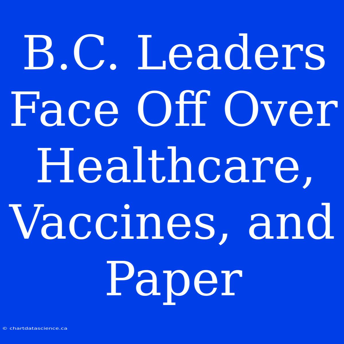 B.C. Leaders Face Off Over Healthcare, Vaccines, And Paper