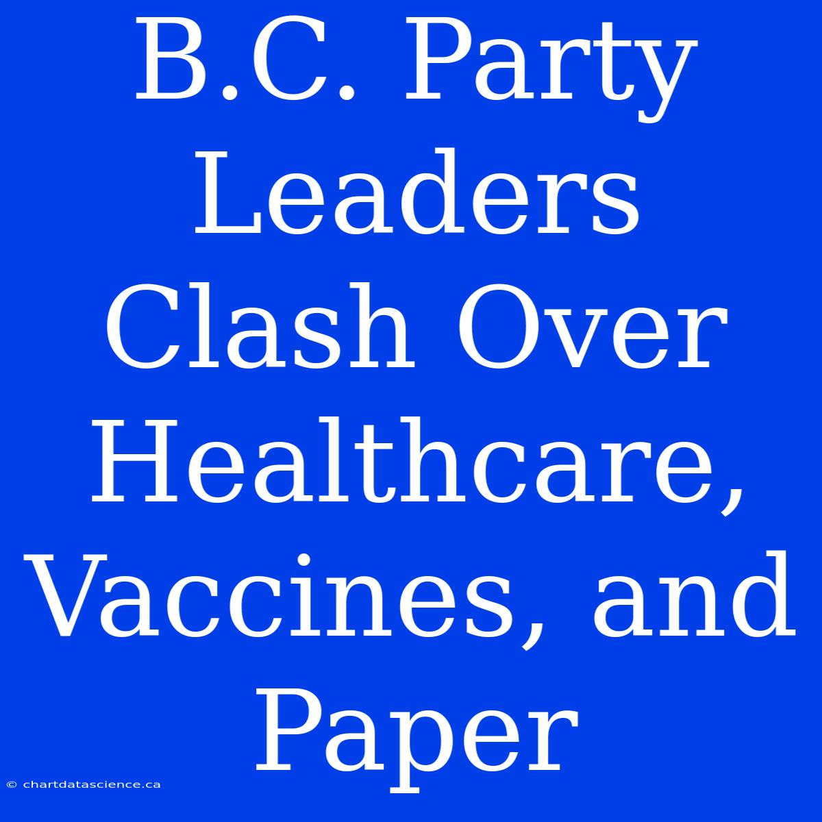 B.C. Party Leaders Clash Over Healthcare, Vaccines, And Paper