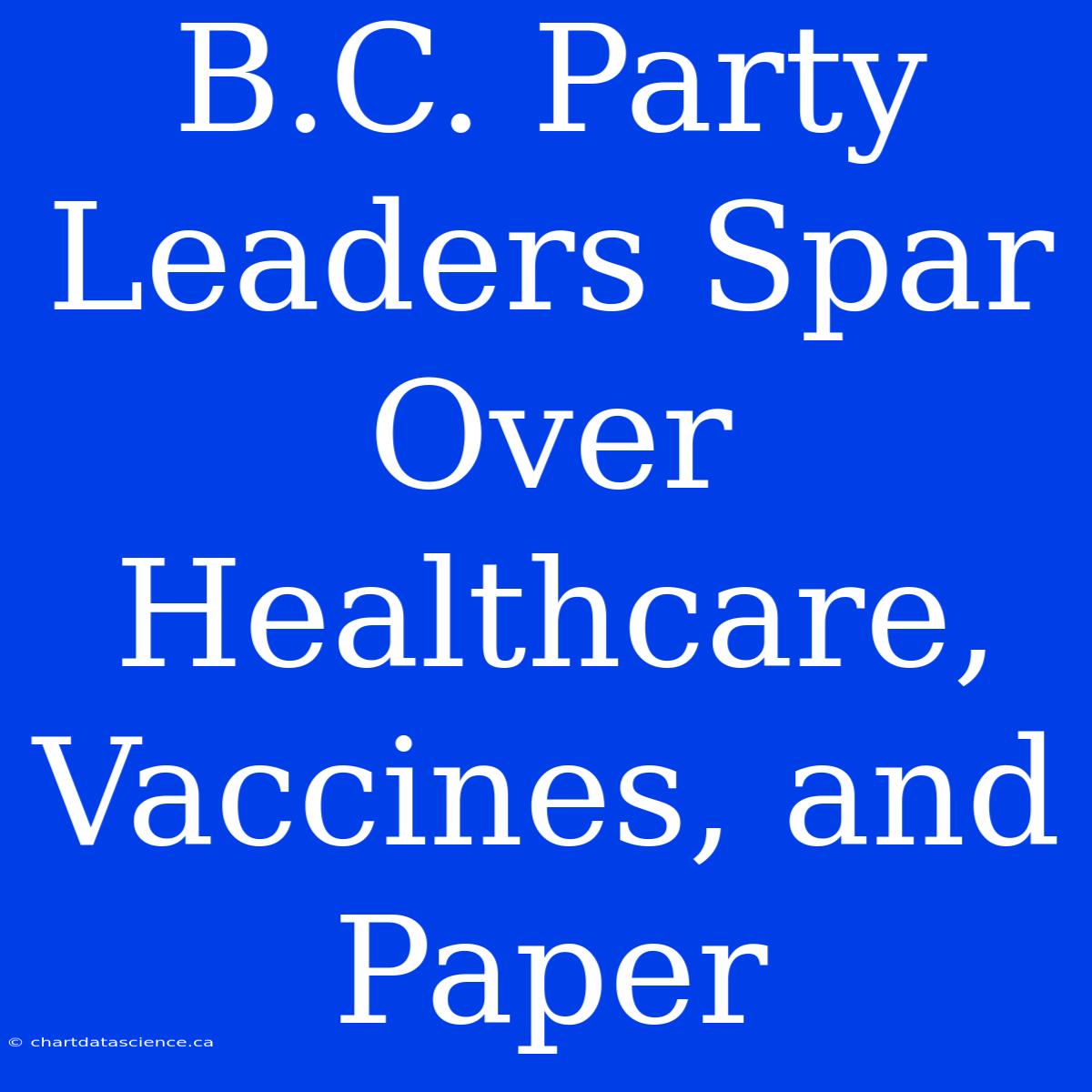 B.C. Party Leaders Spar Over Healthcare, Vaccines, And Paper