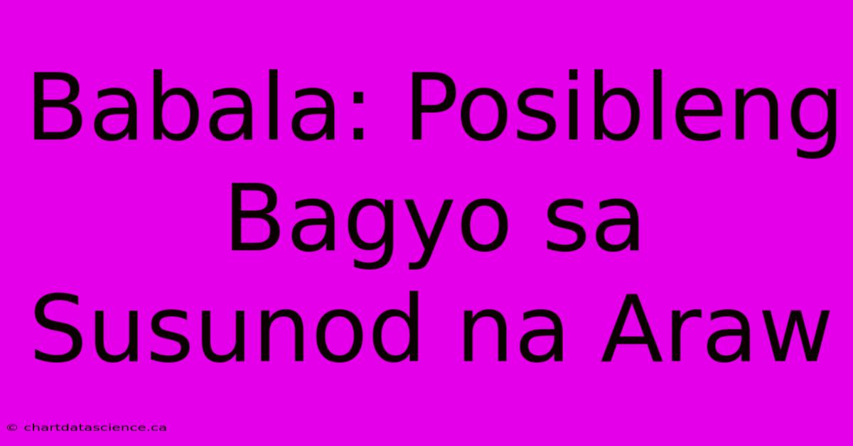 Babala: Posibleng Bagyo Sa Susunod Na Araw