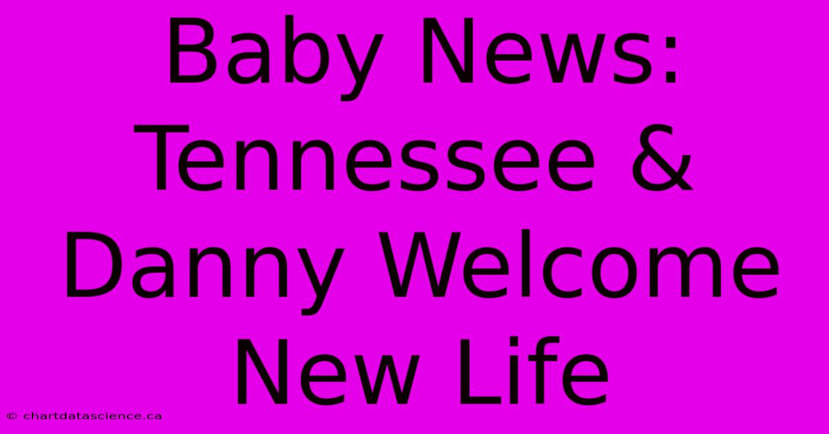 Baby News: Tennessee & Danny Welcome New Life