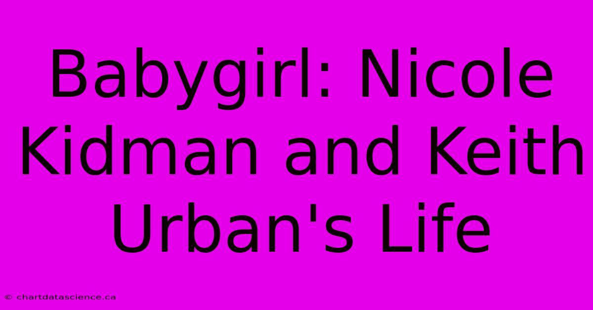 Babygirl: Nicole Kidman And Keith Urban's Life 