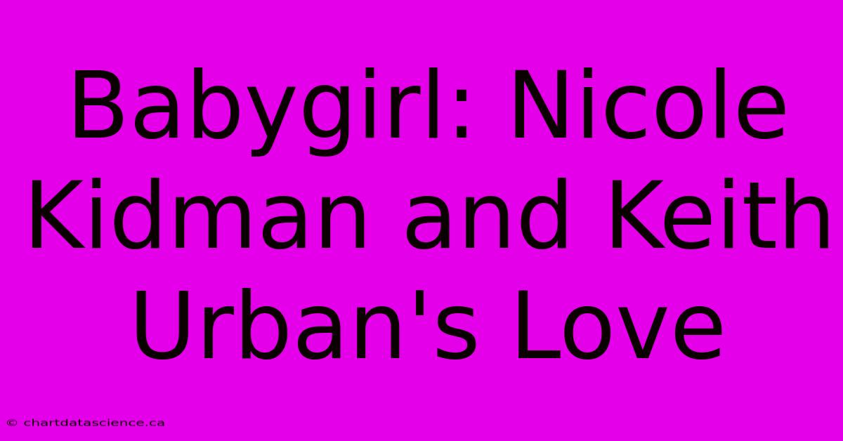 Babygirl: Nicole Kidman And Keith Urban's Love