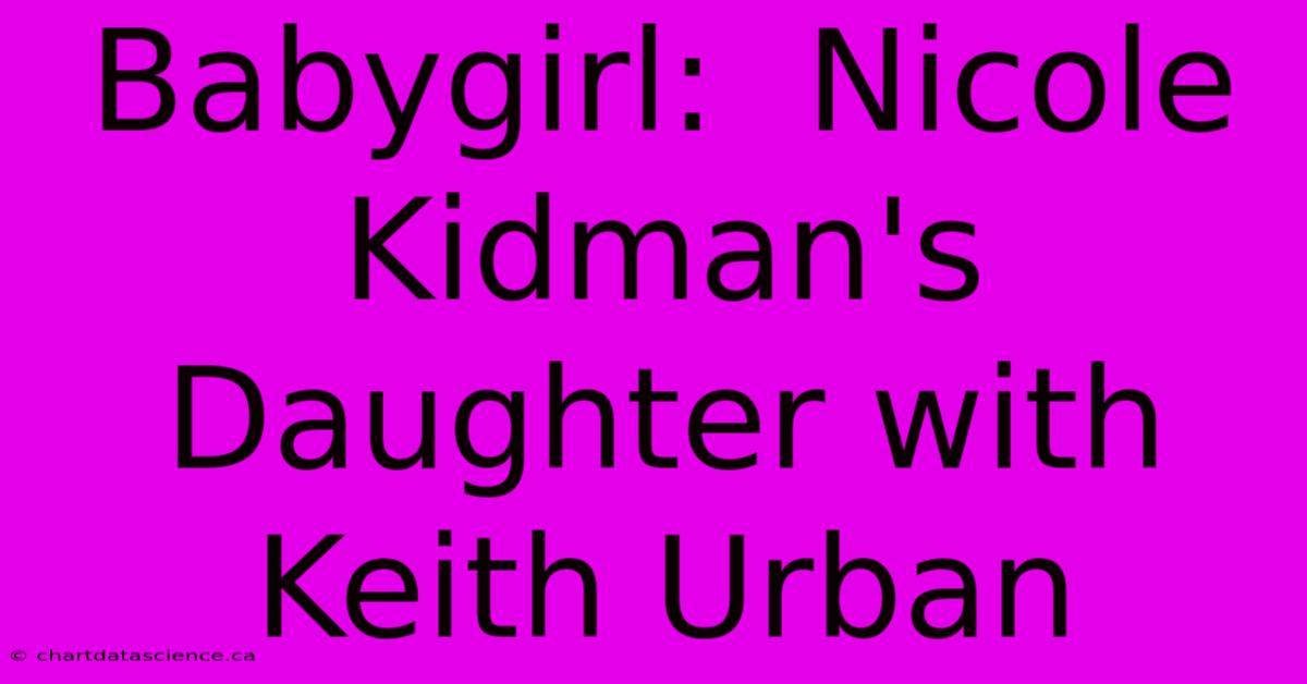 Babygirl:  Nicole Kidman's Daughter With Keith Urban 