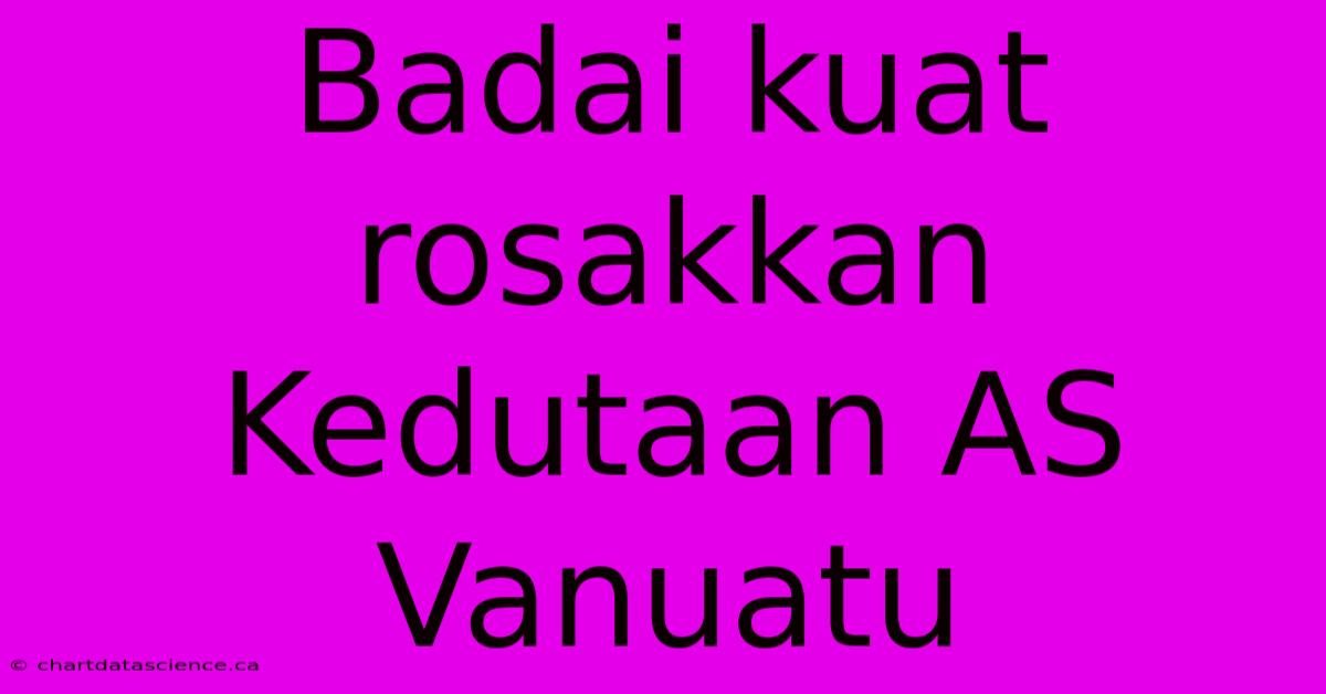 Badai Kuat Rosakkan Kedutaan AS Vanuatu