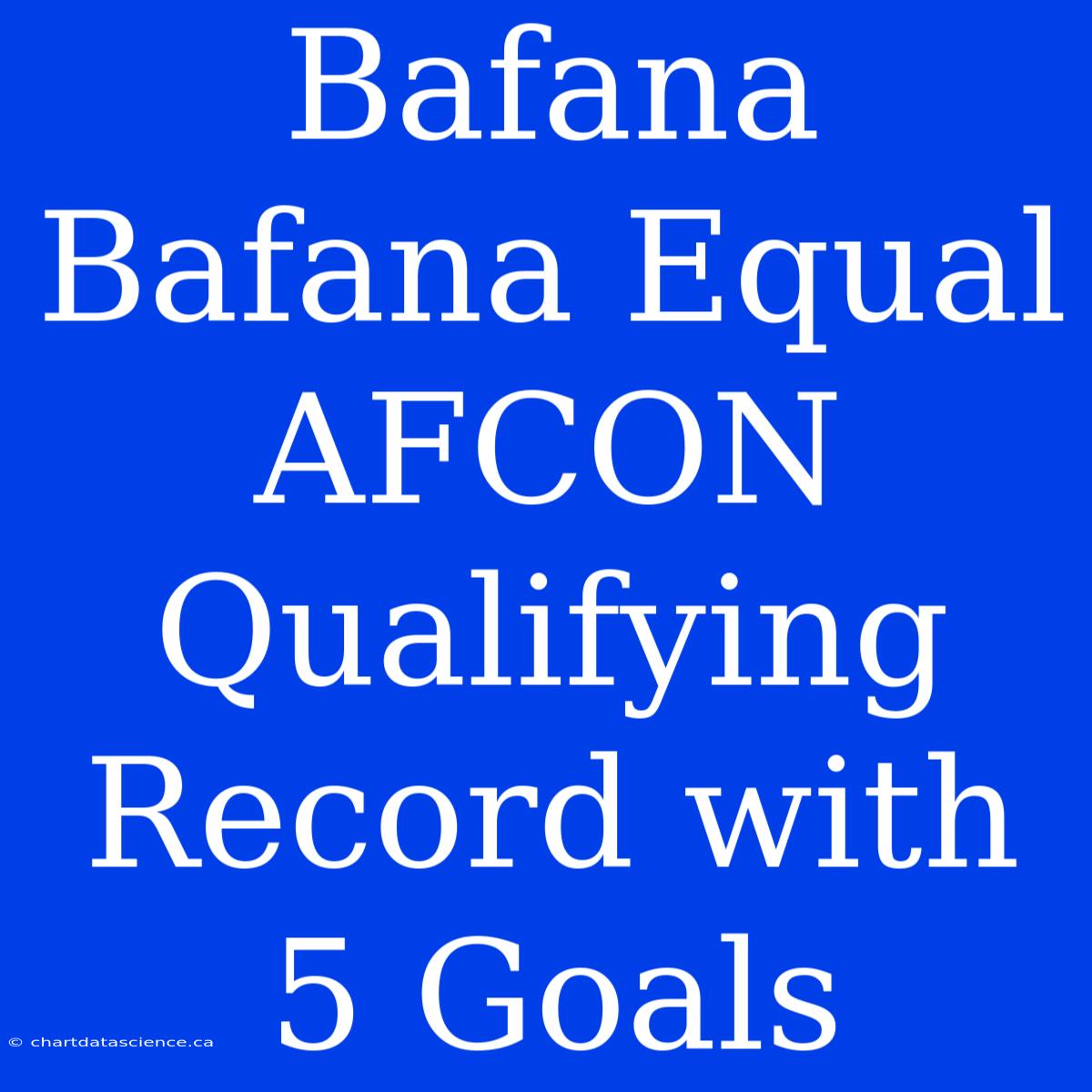 Bafana Bafana Equal AFCON Qualifying Record With 5 Goals