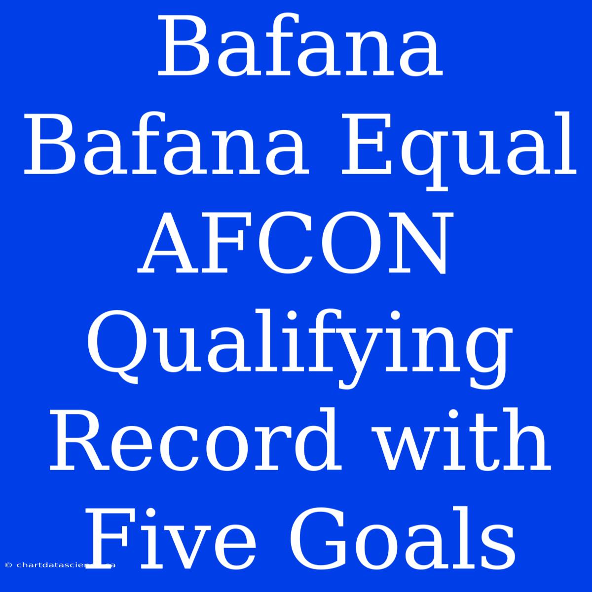 Bafana Bafana Equal AFCON Qualifying Record With Five Goals