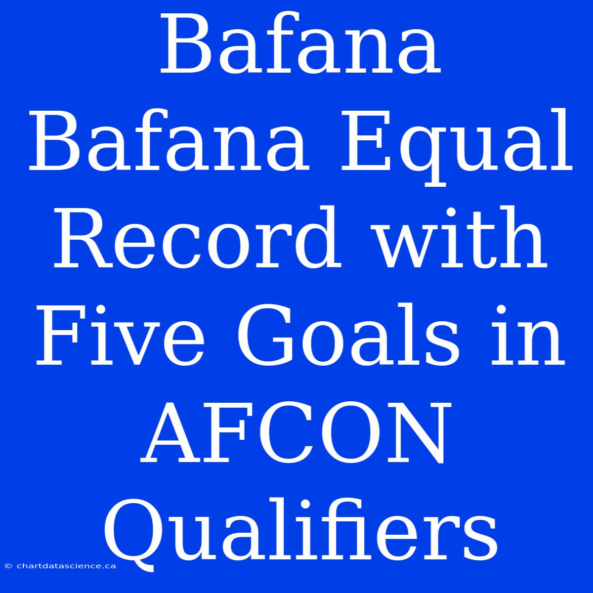 Bafana Bafana Equal Record With Five Goals In AFCON Qualifiers