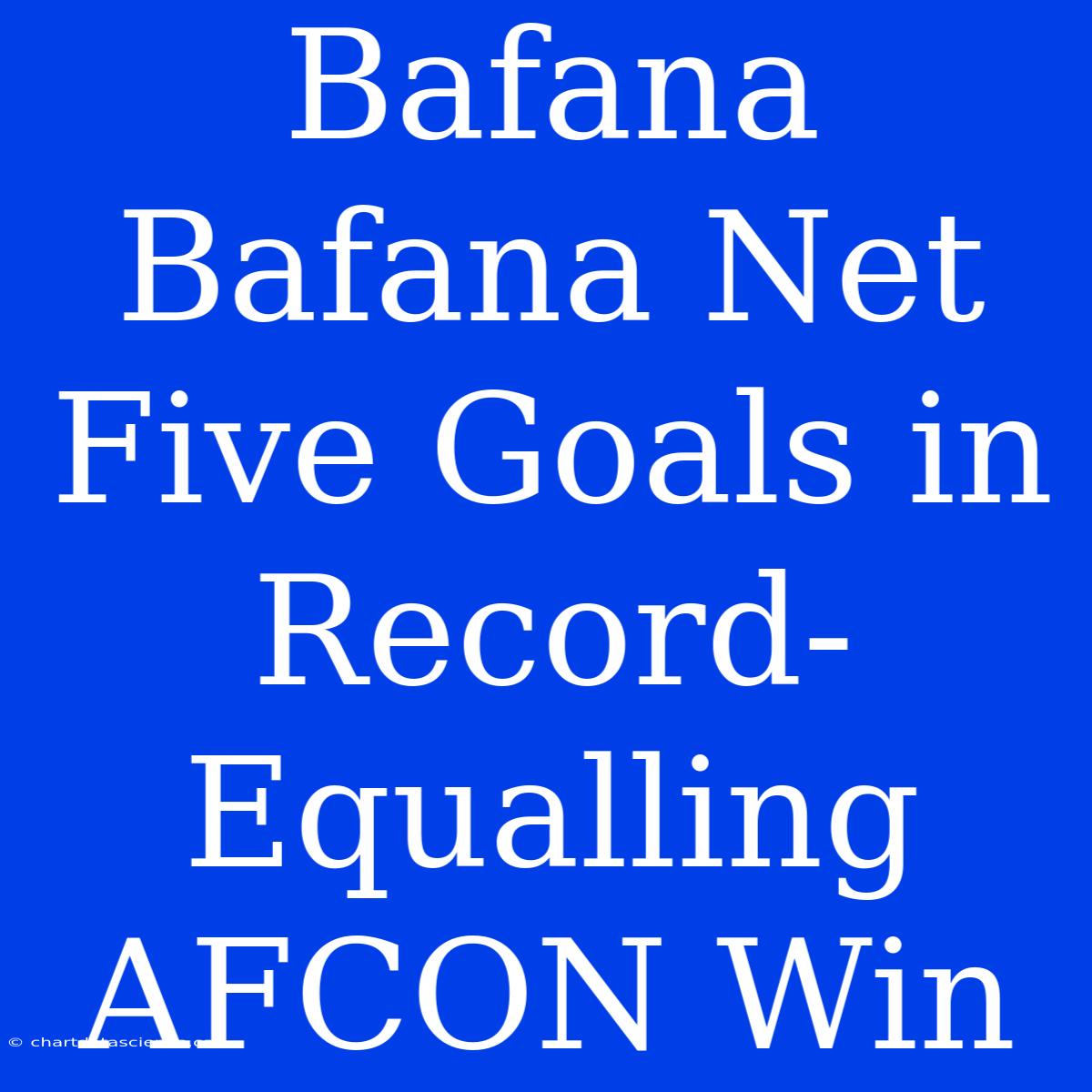 Bafana Bafana Net Five Goals In Record-Equalling AFCON Win